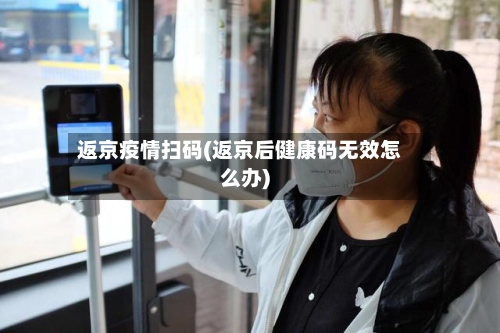 返京疫情扫码(返京后健康码无效怎么办)