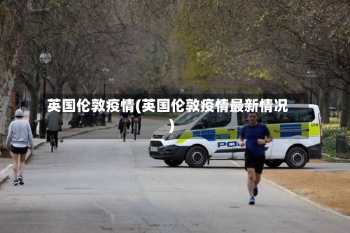 英国伦敦疫情(英国伦敦疫情最新情况)
