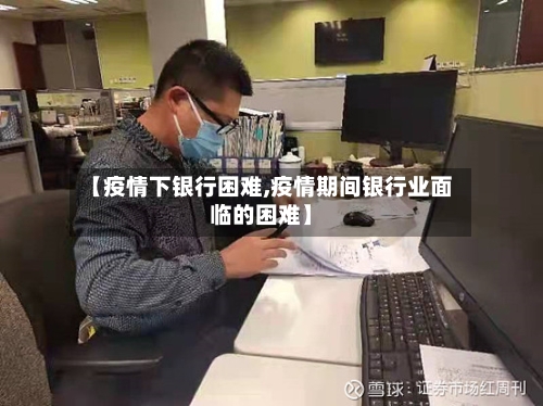 【疫情下银行困难,疫情期间银行业面临的困难】