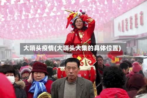 大哨头疫情(大哨头大集的具体位置)-第3张图片