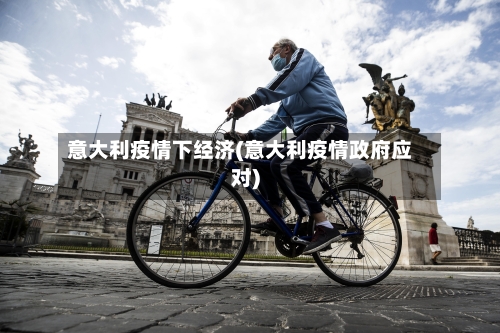 意大利疫情下经济(意大利疫情政府应对)