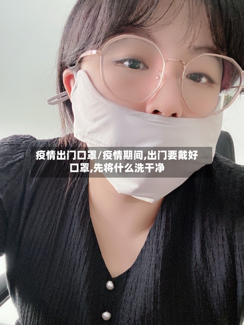疫情出门口罩/疫情期间,出门要戴好口罩,先将什么洗干净-第2张图片