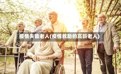 疫情失能老人(疫情救助的高龄老人)