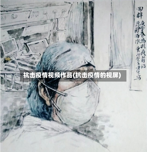 抗击疫情视频作品(抗击疫情的视屏)