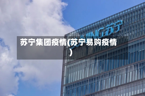 苏宁集团疫情(苏宁易购疫情)