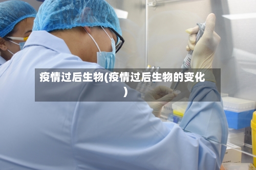 疫情过后生物(疫情过后生物的变化)