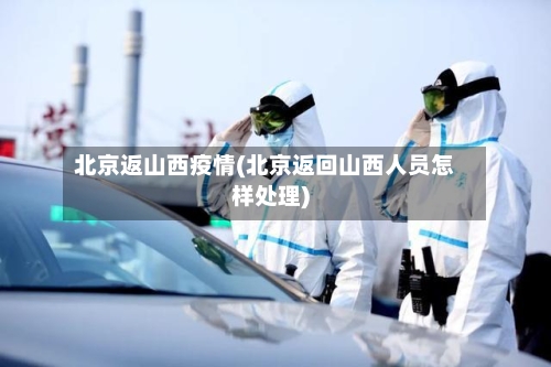 北京返山西疫情(北京返回山西人员怎样处理)