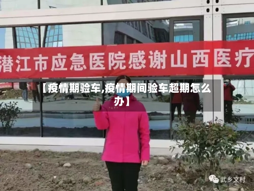 【疫情期验车,疫情期间验车超期怎么办】-第2张图片