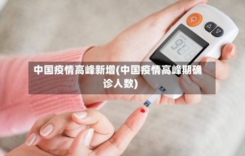 中国疫情高峰新增(中国疫情高峰期确诊人数)