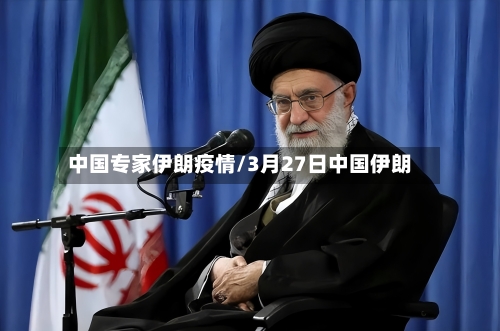 中国专家伊朗疫情/3月27日中国伊朗-第2张图片