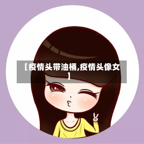 【疫情头带油桶,疫情头像女】-第2张图片