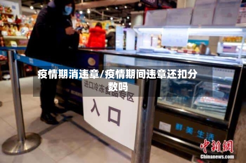 疫情期消违章/疫情期间违章还扣分数吗-第3张图片