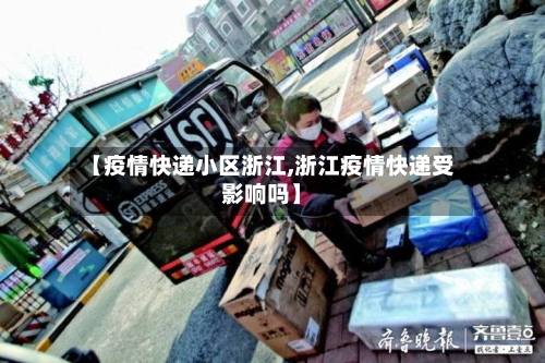【疫情快递小区浙江,浙江疫情快递受影响吗】