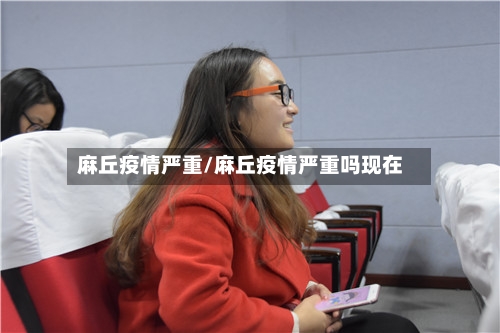 麻丘疫情严重/麻丘疫情严重吗现在-第2张图片