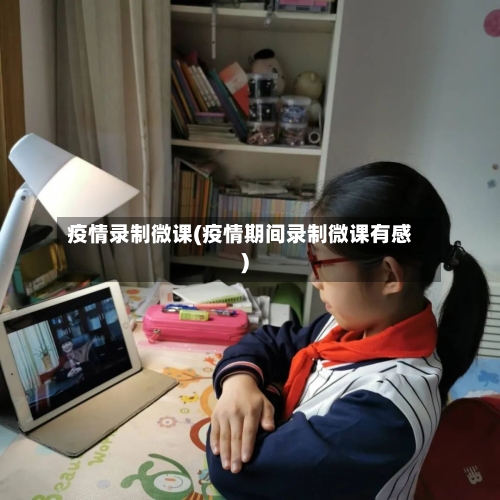 疫情录制微课(疫情期间录制微课有感)