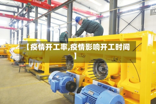 【疫情开工率,疫情影响开工时间】-第3张图片