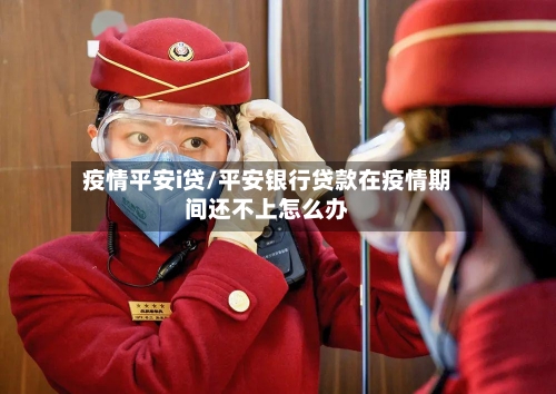 疫情平安i贷/平安银行贷款在疫情期间还不上怎么办