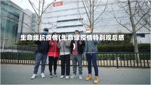 生命缘抗疫情(生命缘疫情特别观后感)