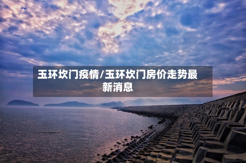 玉环坎门疫情/玉环坎门房价走势最新消息