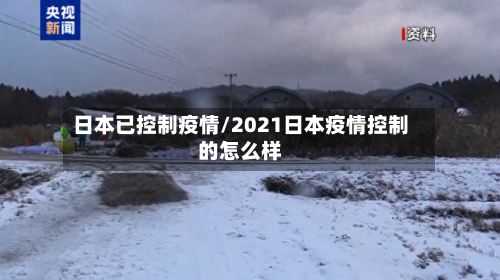 日本已控制疫情/2021日本疫情控制的怎么样