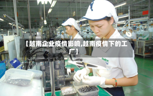 【越南企业疫情影响,越南疫情下的工厂】