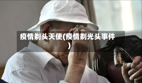 疫情剃头天使(疫情剃光头事件)