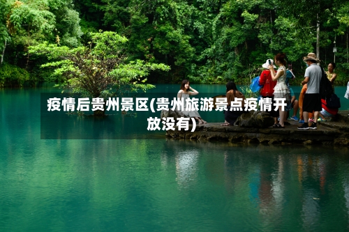 疫情后贵州景区(贵州旅游景点疫情开放没有)