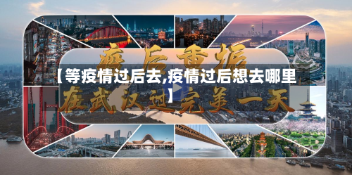 【等疫情过后去,疫情过后想去哪里】