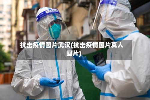 抗击疫情图片武汉(抗击疫情图片真人图片)
