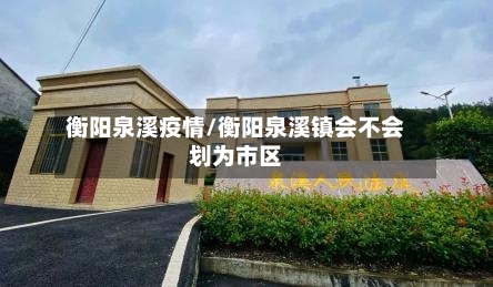 衡阳泉溪疫情/衡阳泉溪镇会不会划为市区-第3张图片