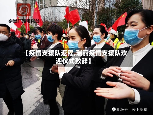 【疫情支援队返程,瑞丽疫情支援队欢迎仪式致辞】