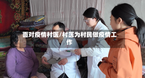 面对疫情村医/村医为村民做疫情工作-第3张图片