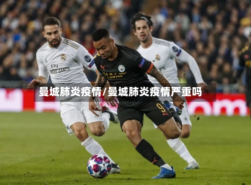 曼城肺炎疫情/曼城肺炎疫情严重吗-第3张图片