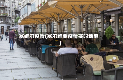 塞维尔疫情(塞尔维亚疫情实时动态)