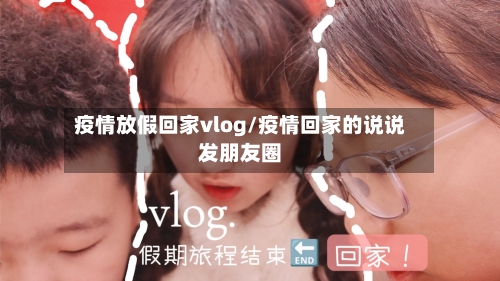 疫情放假回家vlog/疫情回家的说说发朋友圈-第2张图片