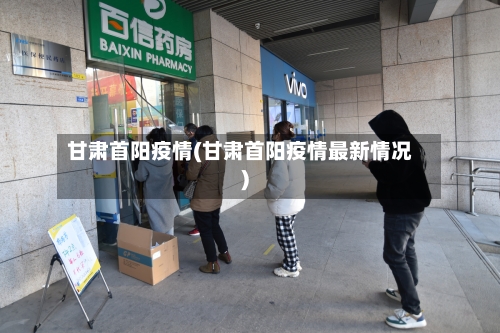 甘肃首阳疫情(甘肃首阳疫情最新情况)