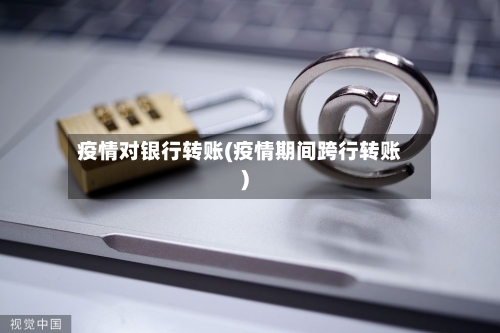 疫情对银行转账(疫情期间跨行转账)-第2张图片