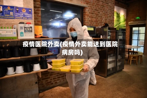 疫情医院外卖(疫情外卖能送到医院病房吗)