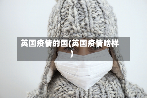 英国疫情的国(英国疫情啥样)