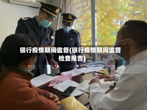 银行疫情期间监督(银行疫情期间监督检查报告)-第2张图片