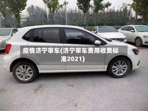 疫情济宁审车(济宁审车费用收费标准2021)