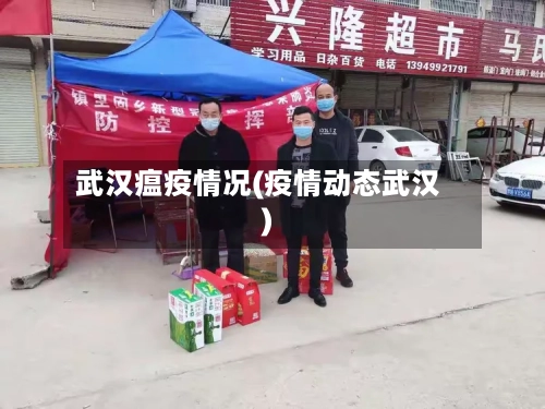 武汉瘟疫情况(疫情动态武汉)