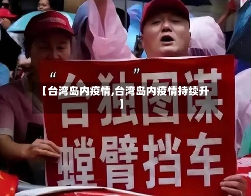 【台湾岛内疫情,台湾岛内疫情持续升】-第3张图片