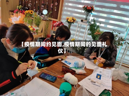 【疫情期间约见面,疫情期间的见面礼仪】-第2张图片