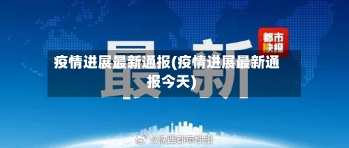 疫情进展最新通报(疫情进展最新通报今天)