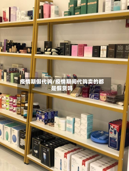 疫情期假代购/疫情期间代购卖的都是假货吗