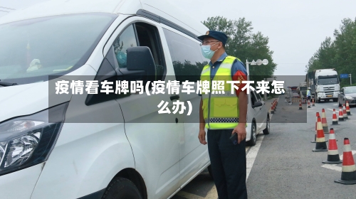 疫情看车牌吗(疫情车牌照下不来怎么办)