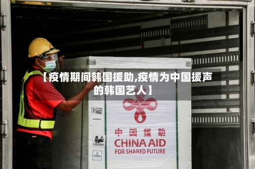 【疫情期间韩国援助,疫情为中国援声的韩国艺人】