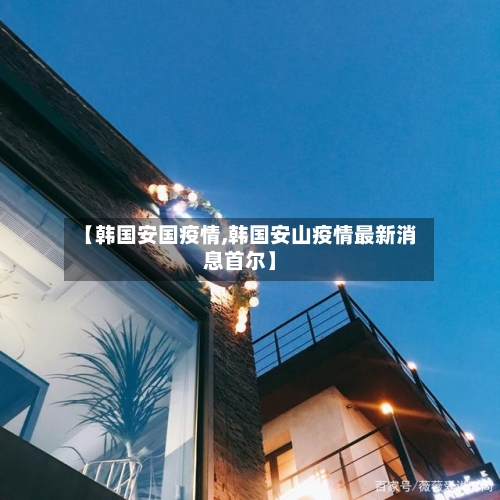 【韩国安国疫情,韩国安山疫情最新消息首尔】-第2张图片