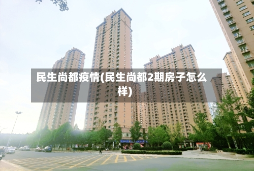 民生尚都疫情(民生尚都2期房子怎么样)-第2张图片